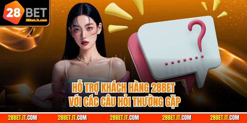 Hỗ trợ khách hàng 28Bet với các câu hỏi thường gặp