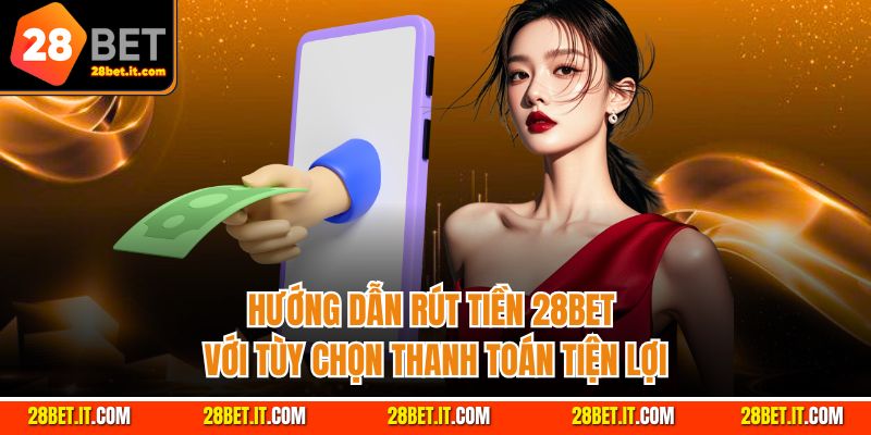 Hướng dẫn rút tiền 28Bet với tùy chọn thanh toán tiện lợi